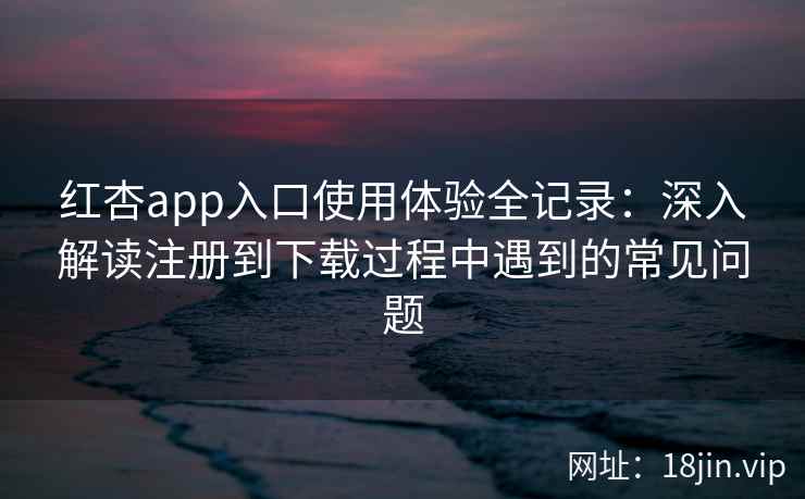 红杏app入口使用体验全记录:深入解读注册到下载过程中遇到的常见问题 红杏app入口使用体验全记录:深入解读注册到下载过程中遇到的常见问题