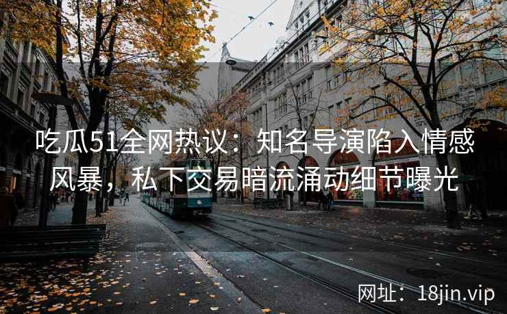 吃瓜51全网热议:知名导演陷入情感风暴,私下交易暗流涌动细节曝光 吃瓜51全网热议:知名导演陷入情感风暴,私下交易暗流涌动细节曝光