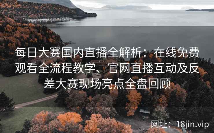 每日大赛国内直播全解析:在线免费观看全流程教学、官网直播互动及反差大赛现场亮点全盘回顾 每日大赛国内直播全解析:在线免费观看全流程教学、官网直播互动及反差大赛现场亮点全盘回顾