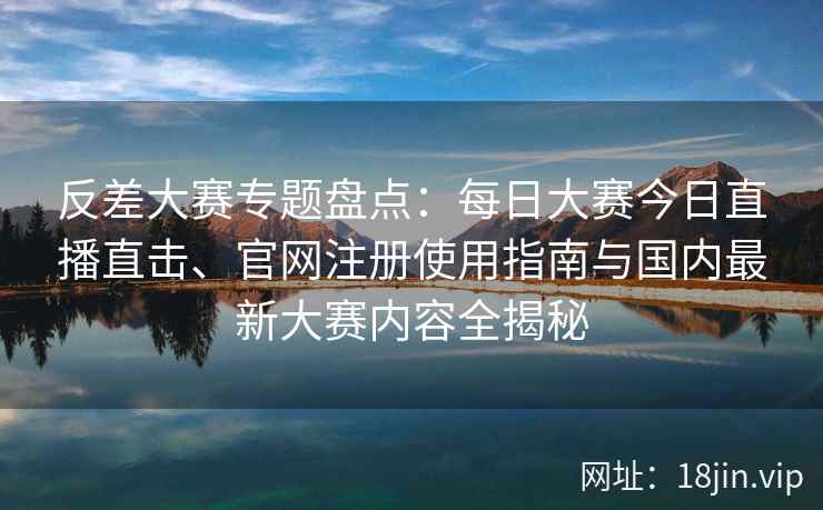 反差大赛专题盘点:每日大赛今日直播直击、官网注册使用指南与国内最新大赛内容全揭秘 反差大赛专题盘点:每日大赛今日直播直击、官网注册使用指南与国内最新大赛内容全揭秘