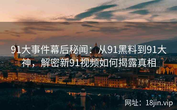 91大事件幕后秘闻：从91黑料到91大神，解密新91视频如何揭露真相