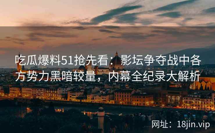 吃瓜爆料51抢先看：影坛争夺战中各方势力黑暗较量，内幕全纪录大解析