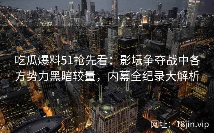 吃瓜爆料51抢先看:影坛争夺战中各方势力黑暗较量,内幕全纪录大解析 吃瓜爆料51抢先看:影坛争夺战中各方势力黑暗较量,内幕全纪录大解析