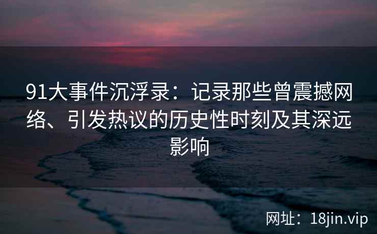 91大事件沉浮录:记录那些曾震撼网络、引发热议的历史性时刻及其深远影响 91大事件沉浮录:记录那些曾震撼网络、引发热议的历史性时刻及其深远影响