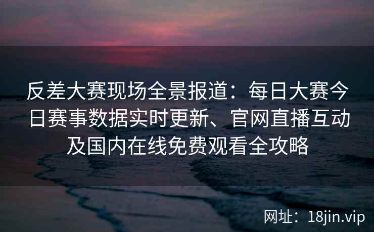 反差大赛现场全景报道:每日大赛今日赛事数据实时更新、官网直播互动及国内在线免费观看全攻略 反差大赛现场全景报道:每日大赛今日赛事数据实时更新、官网直播互动及国内在线免费观看全攻略