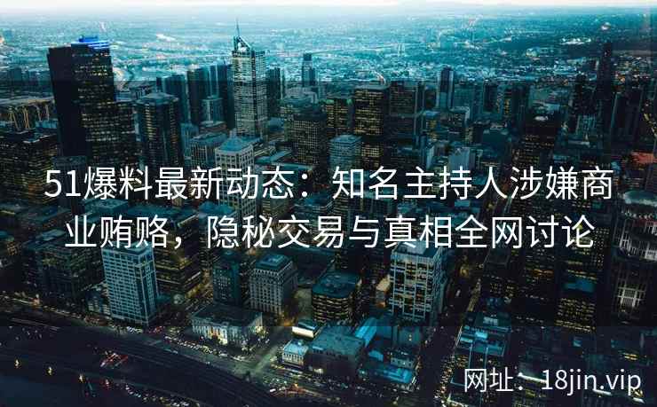 51爆料最新动态:知名主持人涉嫌商业贿赂,隐秘交易与真相全网讨论 51爆料最新动态:知名主持人涉嫌商业贿赂,隐秘交易与真相全网讨论