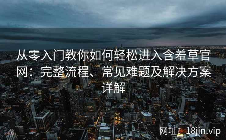 从零入门教你如何轻松进入含羞草官网:完整流程、常见难题及解决方案详解 从零入门教你如何轻松进入含羞草官网:完整流程、常见难题及解决方案详解