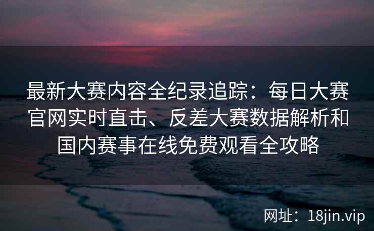 最新大赛内容全纪录追踪:每日大赛官网实时直击、反差大赛数据解析和国内赛事在线免费观看全攻略 最新大赛内容全纪录追踪:每日大赛官网实时直击、反差大赛数据解析和国内赛事在线免费观看全攻略