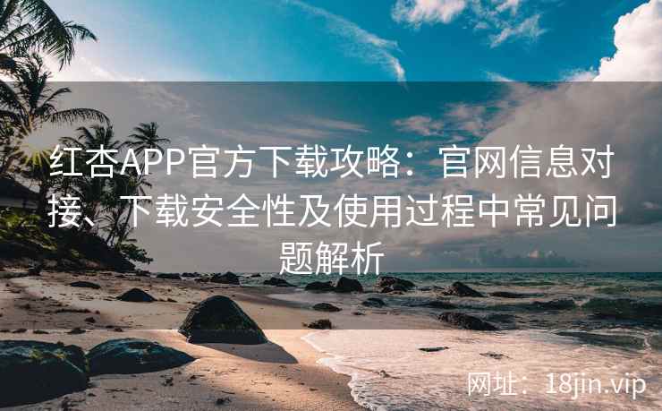 红杏APP官方下载攻略:官网信息对接、下载安全性及使用过程中常见问题解析 红杏APP官方下载攻略:官网信息对接、下载安全性及使用过程中常见问题解析