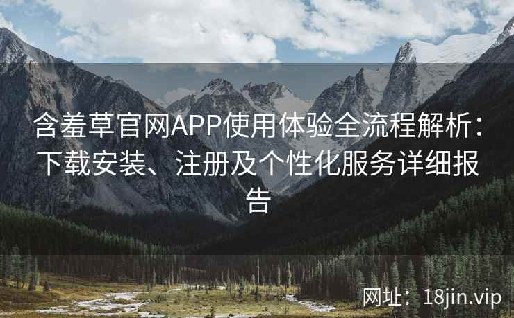 含羞草官网APP使用体验全流程解析:下载安装、注册及个性化服务详细报告 含羞草官网APP使用体验全流程解析:下载安装、注册及个性化服务详细报告