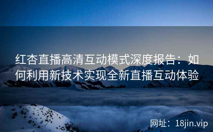 红杏直播高清互动模式深度报告：如何利用新技术实现全新直播互动体验