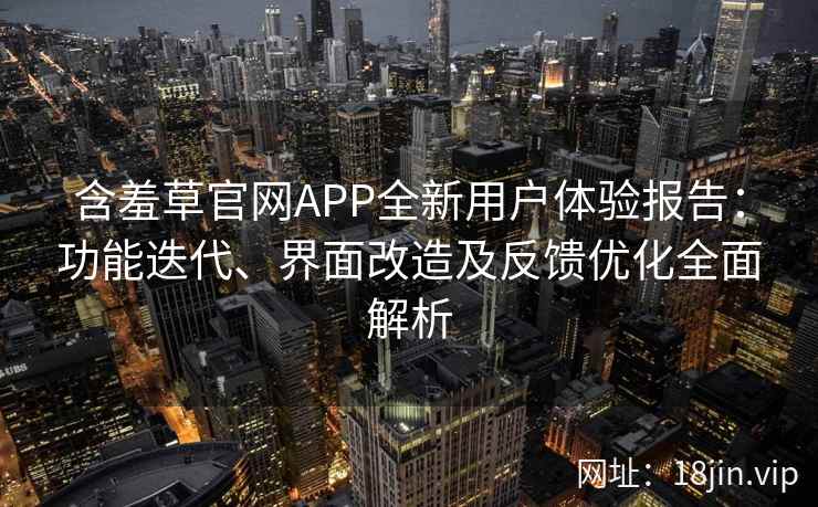 含羞草官网APP全新用户体验报告:功能迭代、界面改造及反馈优化全面解析 含羞草官网APP全新用户体验报告:功能迭代、界面改造及反馈优化全面解析