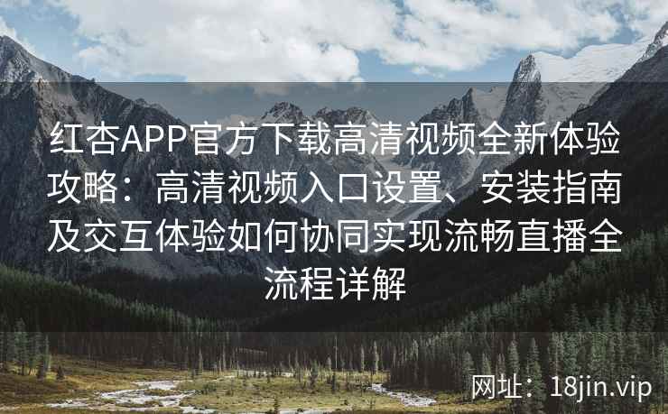 红杏APP官方下载高清视频全新体验攻略:高清视频入口设置、安装指南及交互体验如何协同实现流畅直播全流程详解 红杏APP官方下载高清视频全新体验攻略:高清视频入口设置、安装指南及交互体验如何协同实现流畅直播全流程详解