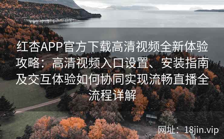 红杏APP官方下载高清视频全新体验攻略：高清视频入口设置、安装指南及交互体验如何协同实现流畅直播全流程详解