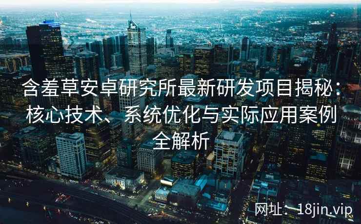 含羞草安卓研究所最新研发项目揭秘:核心技术、系统优化与实际应用案例全解析 含羞草安卓研究所最新研发项目揭秘:核心技术、系统优化与实际应用案例全解析