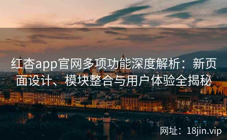 红杏app官网多项功能深度解析：新页面设计、模块整合与用户体验全揭秘