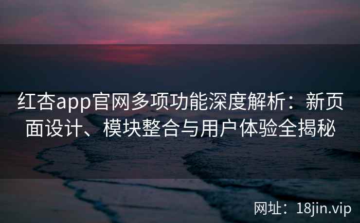 红杏app官网多项功能深度解析:新页面设计、模块整合与用户体验全揭秘 红杏app官网多项功能深度解析:新页面设计、模块整合与用户体验全揭秘