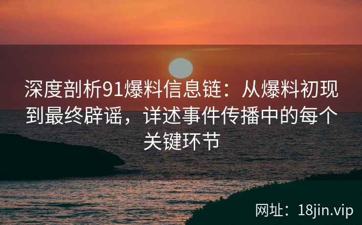 深度剖析91爆料信息链：从爆料初现到最终辟谣，详述事件传播中的每个关键环节